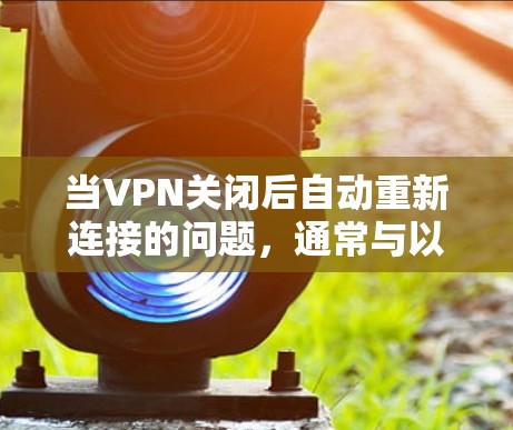 当VPN关闭后自动重新连接的问题，通常与以下原因及解决方案有关