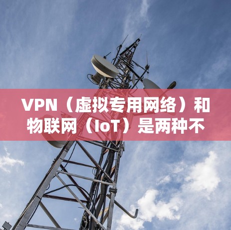 VPN（虚拟专用网络）和物联网（IoT）是两种不同的技术，但它们在特定场景下可以结合使用，以增强安全性或实现远程管理。以下是它们的核心概念、关联点以及应用场景的详细分析