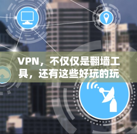 VPN，不仅仅是翻墙工具，还有这些好玩的玩法