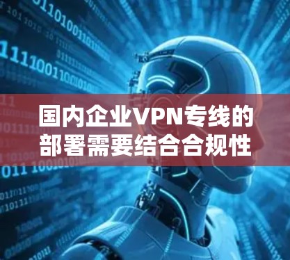国内企业VPN专线的部署需要结合合规性、安全性、稳定性及实际业务需求进行规划。以下是关键要点和步骤指南