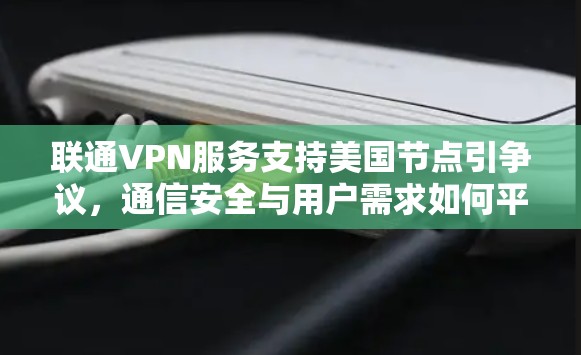 联通VPN服务支持美国节点引争议，通信安全与用户需求如何平衡？