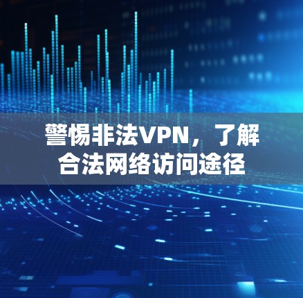 警惕非法VPN，了解合法网络访问途径
