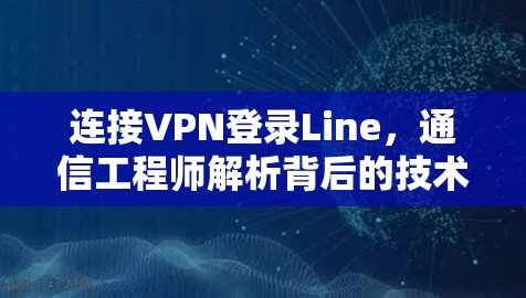 连接VPN登录Line，通信工程师解析背后的技术原理与安全考量