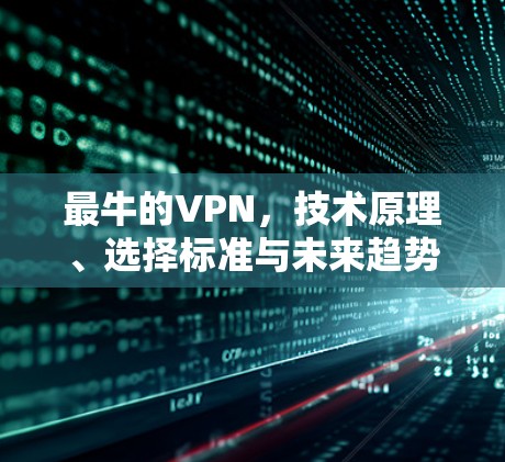 最牛的VPN,技术原理、选择标准与未来趋势 最牛的VPN,技术原理、选择标准与未来趋势
