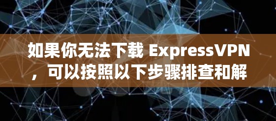 如果你无法下载 ExpressVPN,可以按照以下步骤排查和解决问题 如果你无法下载 ExpressVPN,可以按照以下步骤排查和解决问题