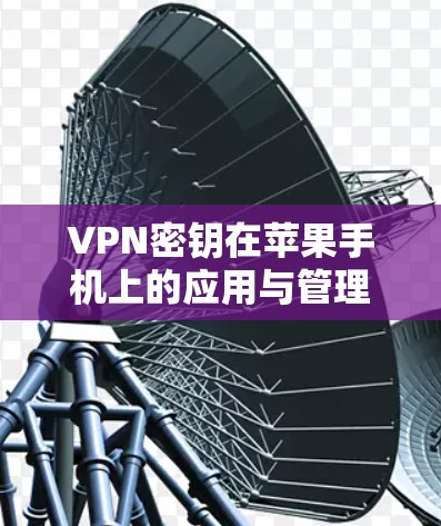VPN密钥在苹果手机上的应用与管理 VPN密钥在苹果手机上的应用与管理