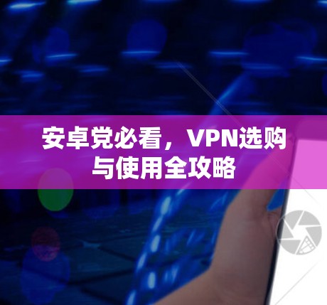 安卓党必看,VPN选购与使用全攻略 安卓党必看,VPN选购与使用全攻略