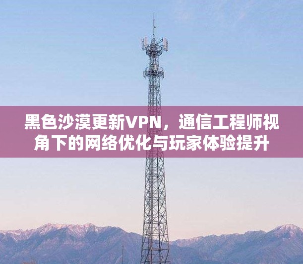 黑色沙漠更新VPN,通信工程师视角下的网络优化与玩家体验提升 黑色沙漠更新VPN,通信工程师视角下的网络优化与玩家体验提升