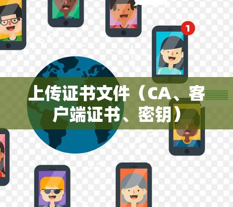 上传证书文件(CA、客户端证书、密钥) 上传证书文件(CA、客户端证书、密钥)