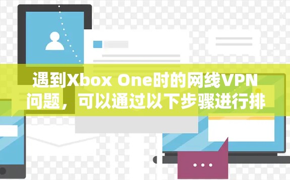 遇到Xbox One时的网线VPN问题，可以通过以下步骤进行排查和解决
