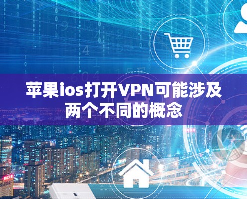 苹果ios打开VPN可能涉及两个不同的概念 苹果ios打开VPN可能涉及两个不同的概念