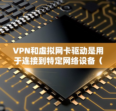 VPN和虚拟网卡驱动是用于连接到特定网络设备(如服务器或路由器)的网络设备,通常用于VPN协议(如VPN、VPN流、VPN流+等)中的网络连接。以下是一些常见VPN虚拟网卡驱动类型及其特点 VPN和虚拟网卡驱动是用于连接到特定网络设备(如服务器或路由器)的网络设备,通常用于VPN协议(如VPN、VPN流、VPN流+等)中的网络连接。以下是一些常见VPN虚拟网卡驱动类型及其特点