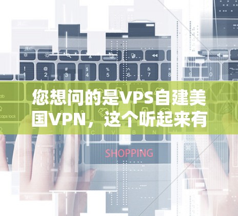 您想问的是VPS自建美国VPN,这个听起来有点技术化,但我会尽力解释一下 您想问的是VPS自建美国VPN,这个听起来有点技术化,但我会尽力解释一下