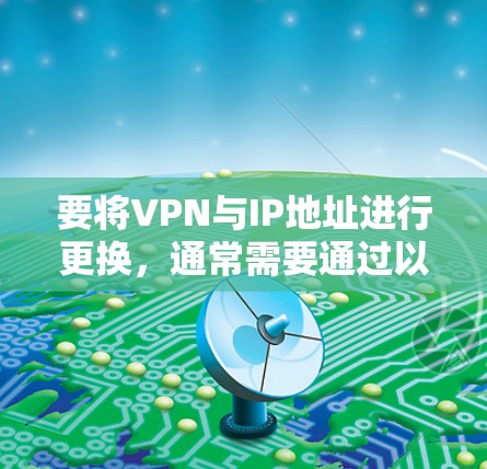 要将VPN与IP地址进行更换,通常需要通过以下步骤来实现 要将VPN与IP地址进行更换,通常需要通过以下步骤来实现