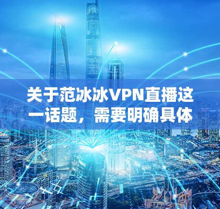 关于范冰冰VPN直播这一话题，需要明确具体含义才能进行详细的解答。以下是一些可能的解释和分析