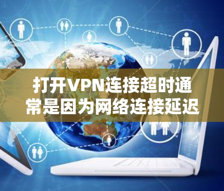 打开VPN连接超时通常是因为网络连接延迟、服务器延迟、防火墙阻止VPN或网络不稳定等情况。以下是一些可能的解决方法