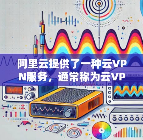 阿里云提供了一种云VPN服务,通常称为云VPN或虚拟网络连接(VPN)阿里云作为中国的大型互联网企业,提供了一系列的网络服务和产品,其中云VPN作为其中之一,旨在为用户提供安全、便捷的网络连接 阿里云提供了一种云VPN服务,通常称为云VPN或虚拟网络连接(VPN)阿里云作为中国的大型互联网企业,提供了一系列的网络服务和产品,其中云VPN作为其中之一,旨在为用户提供安全、便捷的网络连接