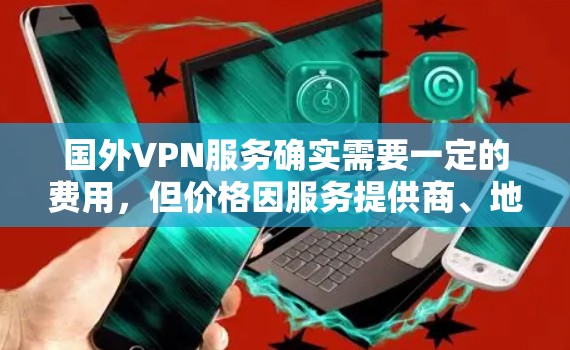 国外VPN服务确实需要一定的费用，但价格因服务提供商、地区的经济状况以及服务选择而异。以下是一些关键点