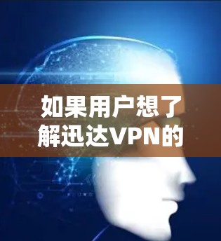 如果用户想了解迅达VPN的免费版是否真的可以使用，建议您访问迅达VPN的官方网站或联系其客服，获取具体信息